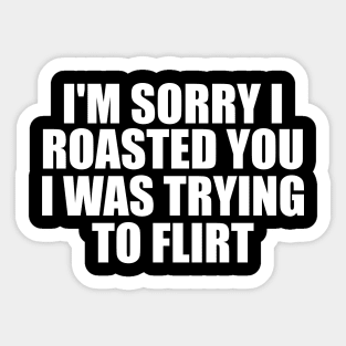 I'm Sorry I Roasted You I Was Trying To Flirt Sticker